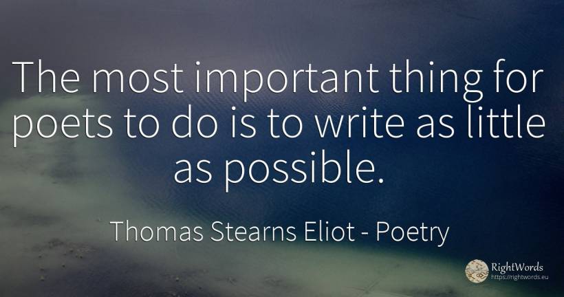 The most important thing for poets to do is to write as... - Thomas Stearns Eliot, quote about poetry, poets, things