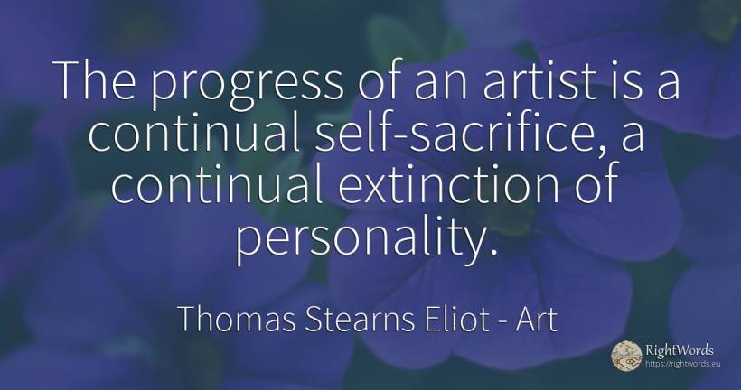 The progress of an artist is a continual self-sacrifice, ... - Thomas Stearns Eliot, quote about art, personality, sacrifice, progress, self-control, artists