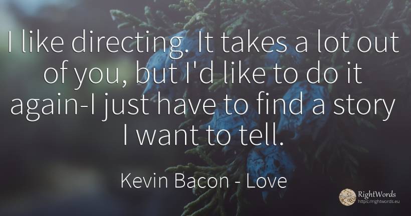 I like directing. It takes a lot out of you, but I'd like... - Kevin Bacon, quote about love