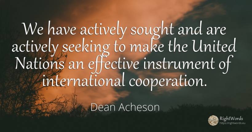We have actively sought and are actively seeking to make... - Dean Acheson, quote about nation