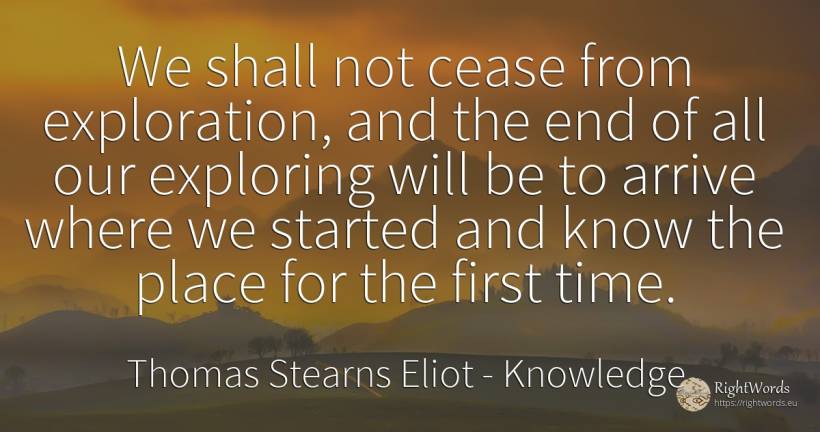 We shall not cease from exploration, and the end of all... - Thomas Stearns Eliot, quote about knowledge, end, time
