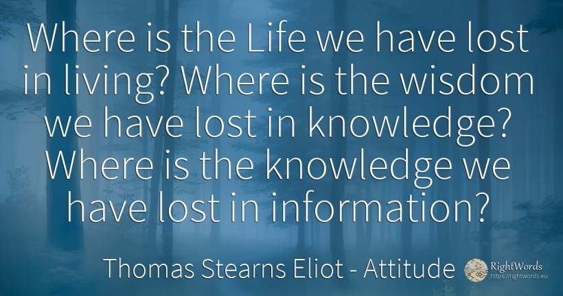 Where is the Life we have lost in living? Where is the... - Thomas Stearns Eliot, quote about attitude, knowledge, wisdom, life