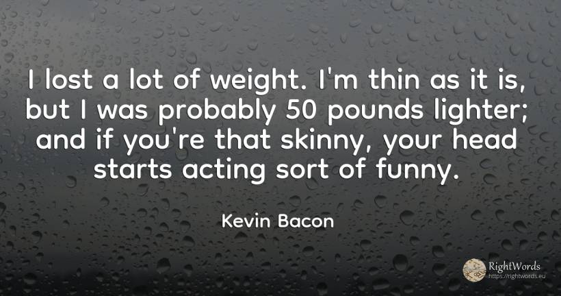 I lost a lot of weight. I'm thin as it is, but I was... - Kevin Bacon, quote about heads