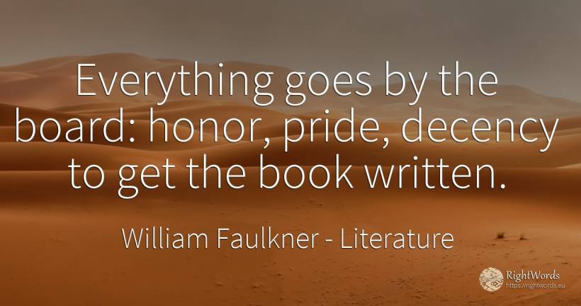 Everything goes by the board: honor, pride, decency to... - William Faulkner, quote about literature, proudness