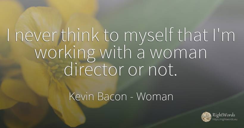 I never think to myself that I'm working with a woman... - Kevin Bacon, quote about woman