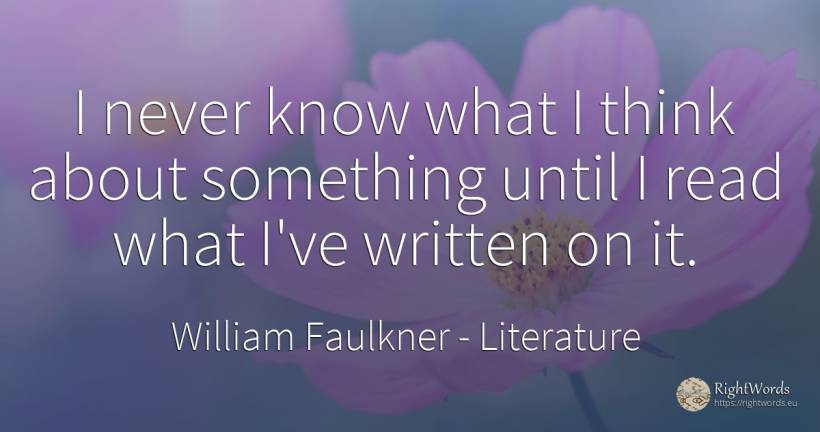 I never know what I think about something until I read... - William Faulkner, quote about literature