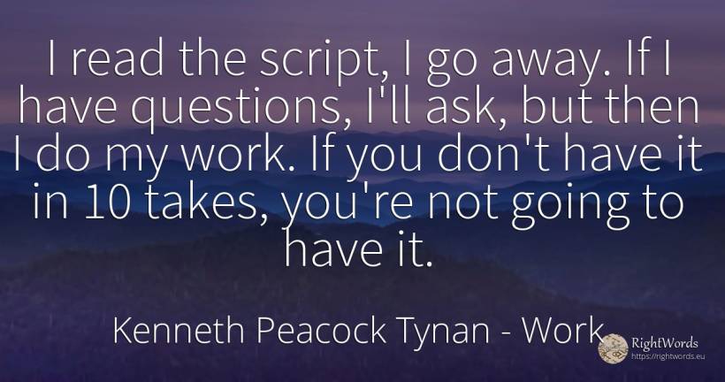 I read the script, I go away. If I have questions, I'll... - Kenneth Peacock Tynan, quote about work