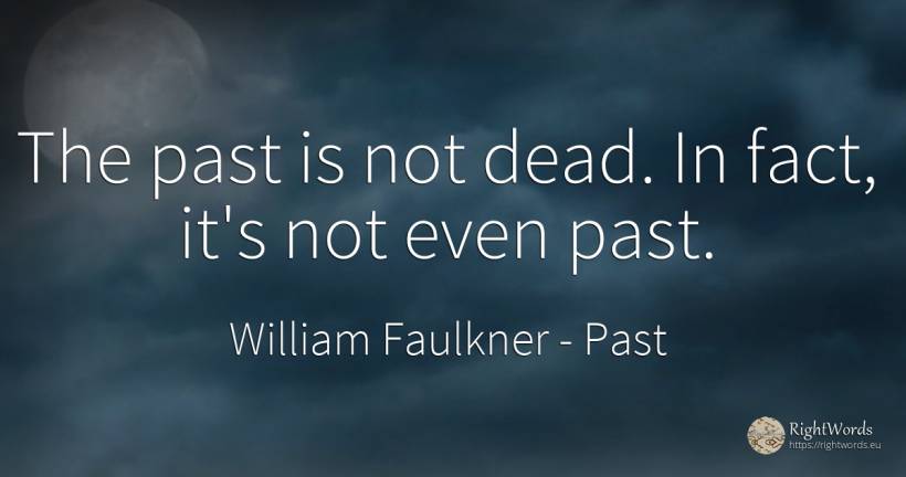 The past is not dead. In fact, it's not even past. - William Faulkner, quote about past