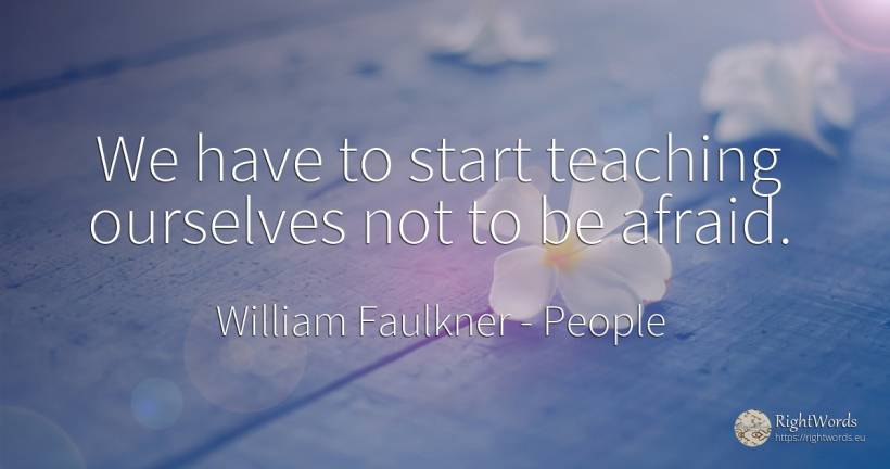 We have to start teaching ourselves not to be afraid. - William Faulkner, quote about people, teaching