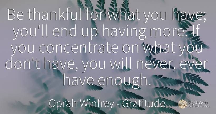 Be thankful for what you have; you'll end up having more.... - Oprah Winfrey, quote about gratitude, end