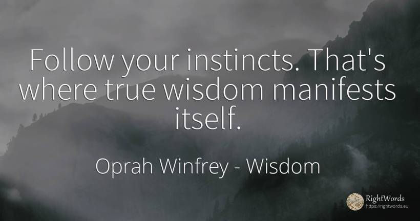 Follow your instincts. That's where true wisdom manifests... - Oprah Winfrey, quote about wisdom