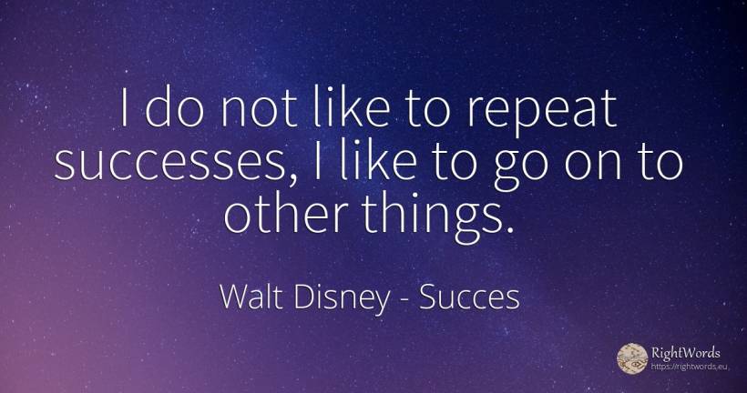 I do not like to repeat successes, I like to go on to... - Walt Disney, quote about succes, things