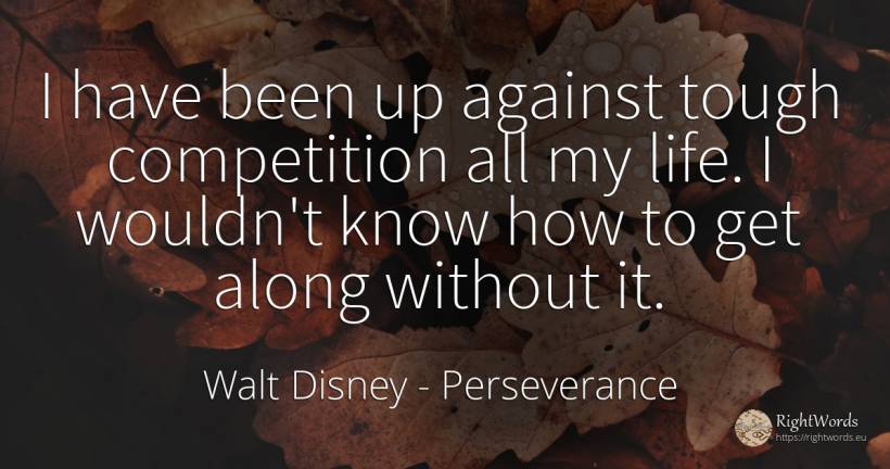 I have been up against tough competition all my life. I... - Walt Disney, quote about perseverance, competition, life
