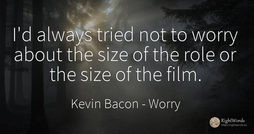 I'd always tried not to worry about the size of the role... - Kevin Bacon, quote about worry, film