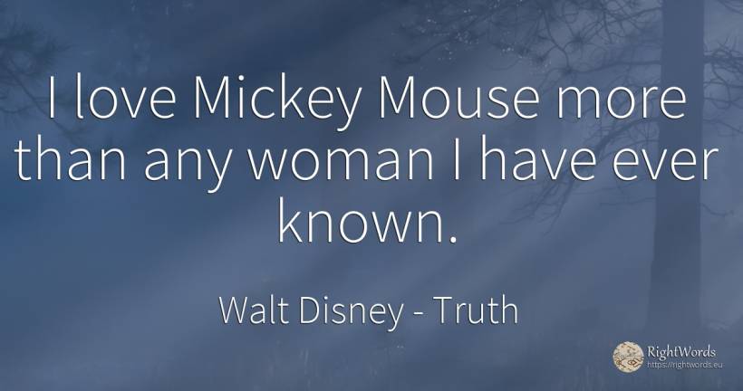 I love Mickey Mouse more than any woman I have ever known. - Walt Disney, quote about truth, woman, love