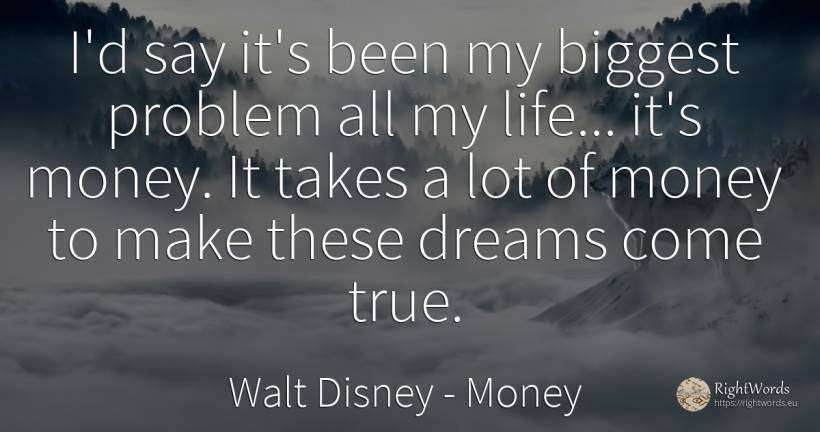 I'd say it's been my biggest problem all my life... it's... - Walt Disney, quote about money, dream, life