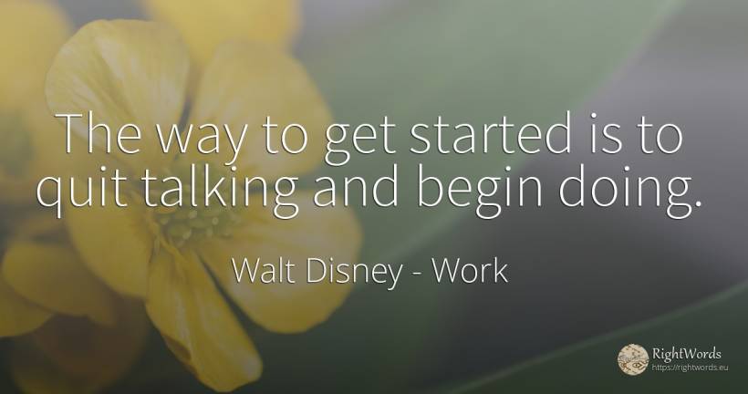 The way to get started is to quit talking and begin doing. - Walt Disney, quote about work, talking