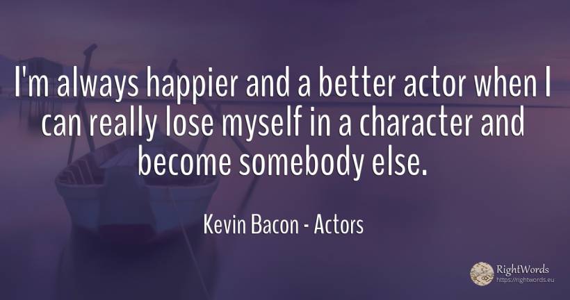 I'm always happier and a better actor when I can really... - Kevin Bacon, quote about character, actors