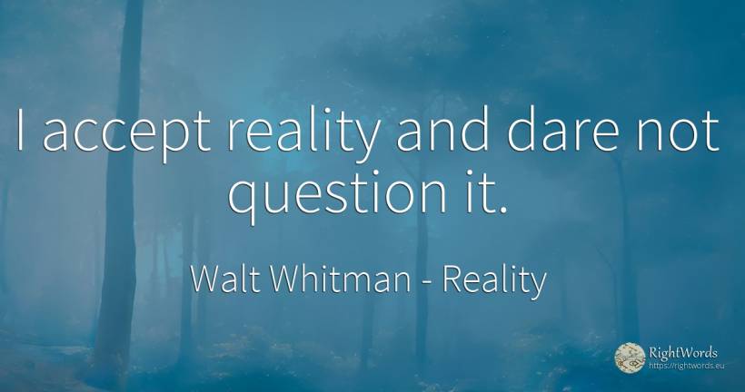 I accept reality and dare not question it. - Walt Whitman, quote about reality, question