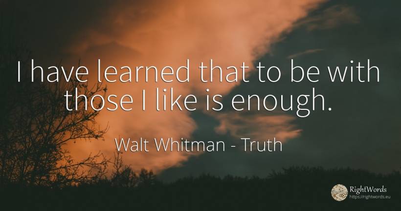 I have learned that to be with those I like is enough. - Walt Whitman, quote about truth