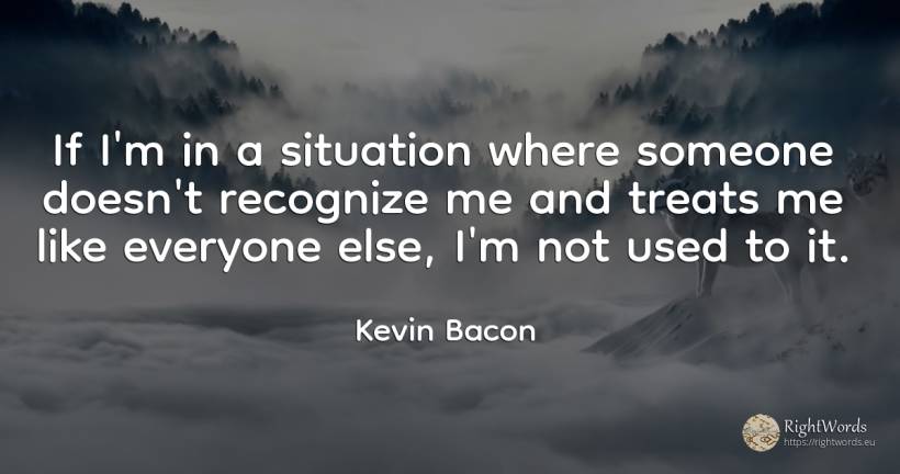 If I'm in a situation where someone doesn't recognize me... - Kevin Bacon