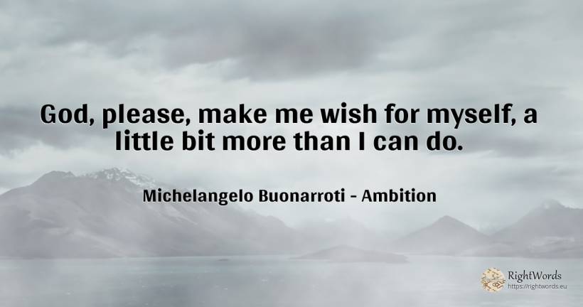 God, please, make me wish for myself, a little bit more... - Michelangelo Buonarroti, quote about ambition, wish, god