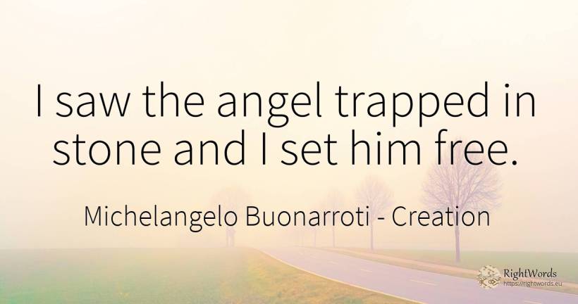 I saw the angel trapped in stone and I set him free. - Michelangelo Buonarroti, quote about creation