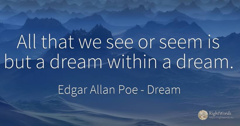 All that we see or seem is but a dream within a dream. - Edgar Allan Poe, quote about dream