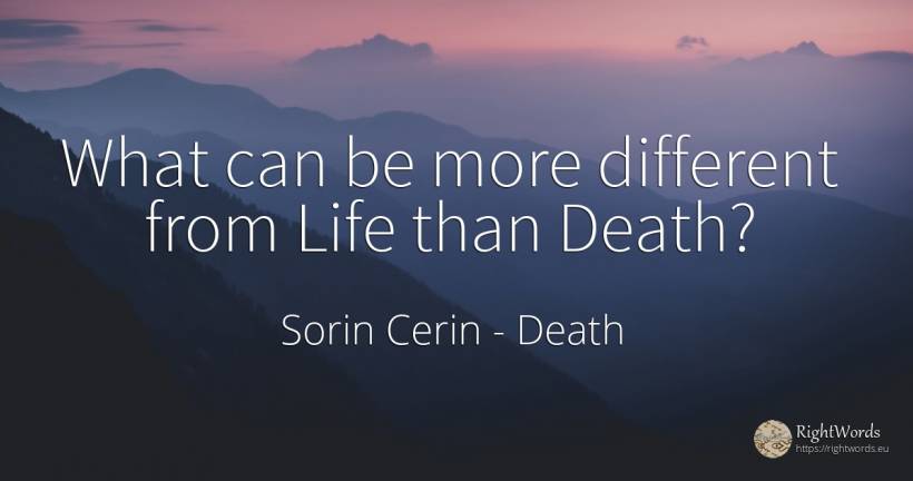 What can be more different from Life than Death? - Sorin Cerin, quote about death, life