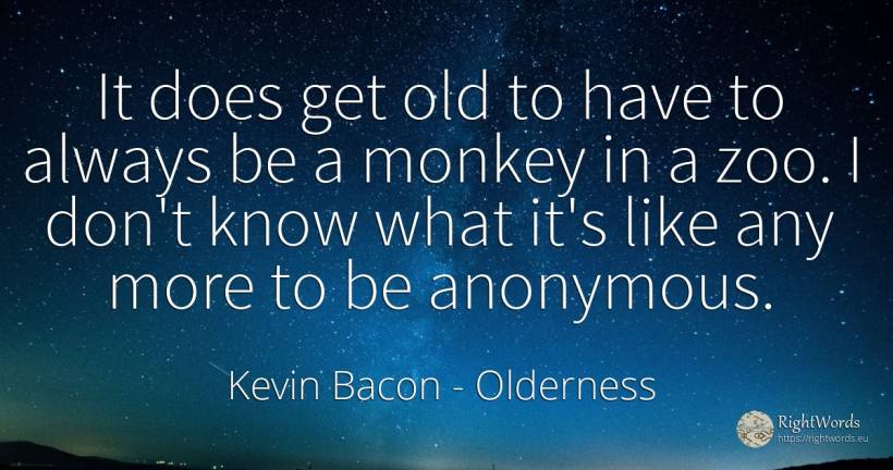 It does get old to have to always be a monkey in a zoo. I... - Kevin Bacon, quote about old, olderness