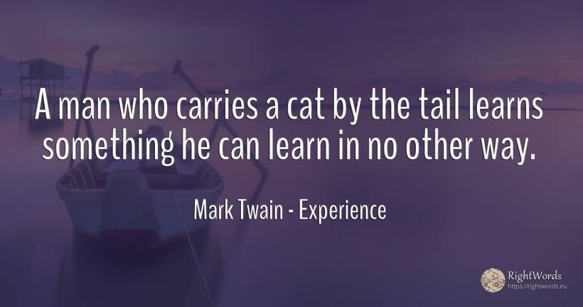 A man who carries a cat by the tail learns something he... - Mark Twain, quote about experience, man