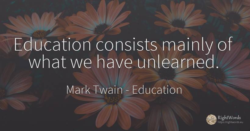 Education consists mainly of what we have unlearned. - Mark Twain, quote about education