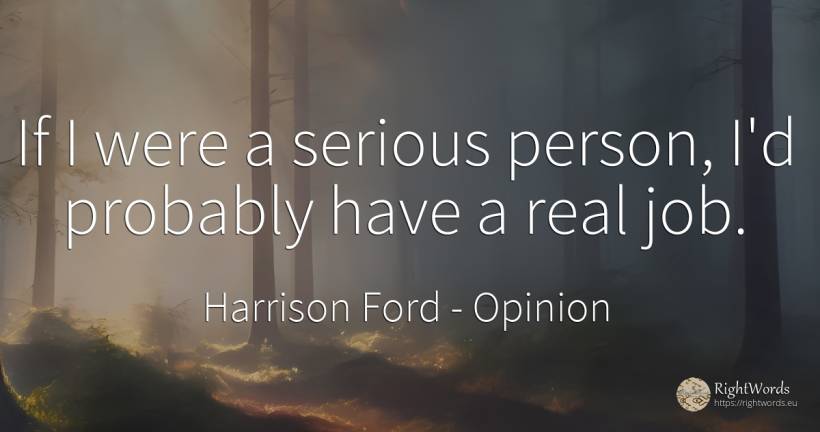 If I were a serious person, I'd probably have a real job. - Harrison Ford, quote about opinion, people, real estate