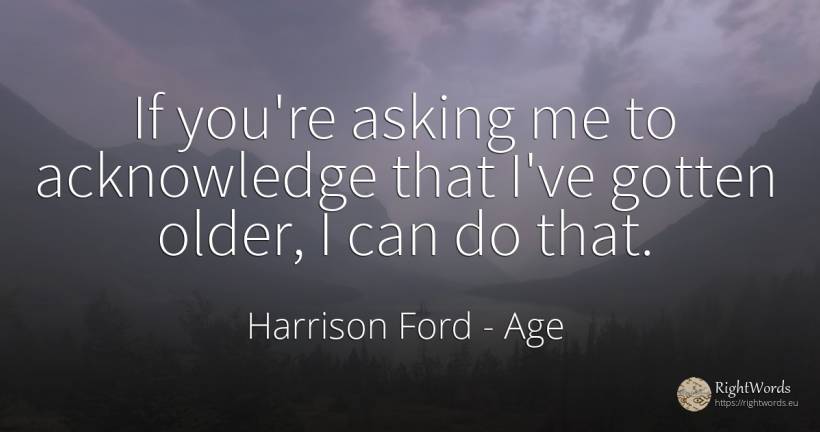 If you're asking me to acknowledge that I've gotten... - Harrison Ford, quote about age