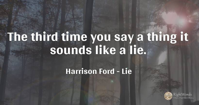 The third time you say a thing it sounds like a lie. - Harrison Ford, quote about lie, things, time