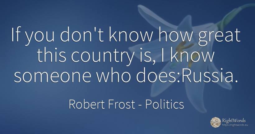 If you don't know how great this country is, I know... - Robert Frost, quote about politics, country