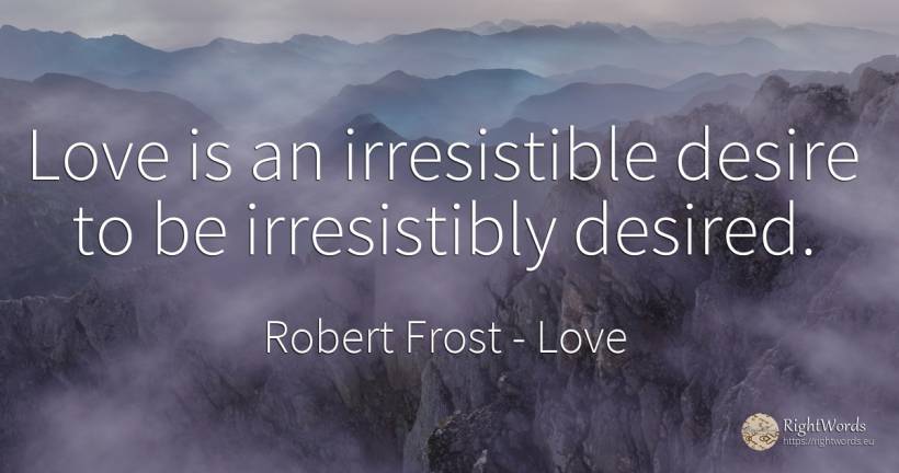 Love is an irresistible desire to be irresistibly desired. - Robert Frost, quote about love