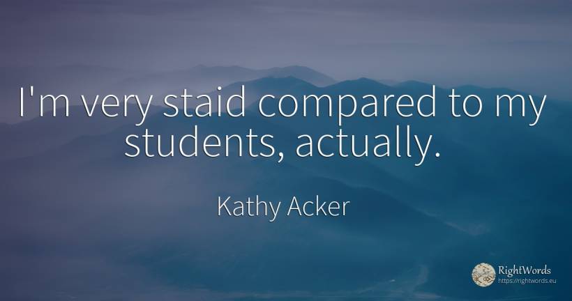 I'm very staid compared to my students, actually. - Kathy Acker