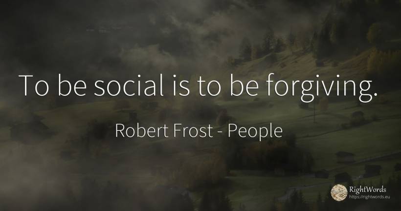 To be social is to be forgiving. - Robert Frost, quote about people
