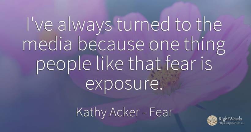 I've always turned to the media because one thing people... - Kathy Acker, quote about fear, things, people