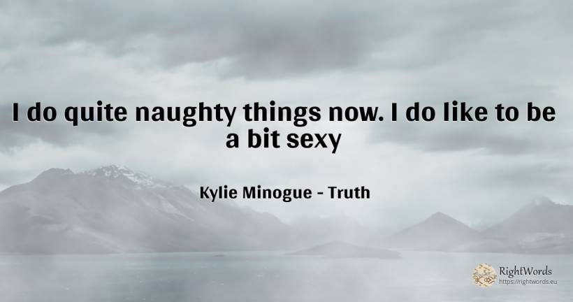 I do quite naughty things now. I do like to be a bit sexy - Kylie Minogue, quote about truth, sex, things