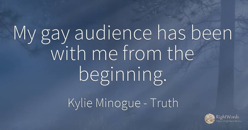 My gay audience has been with me from the beginning. - Kylie Minogue, quote about truth, beginning