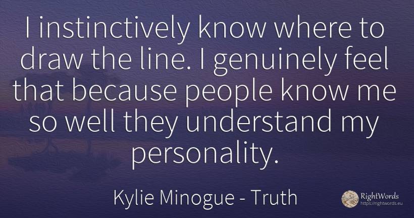 I instinctively know where to draw the line. I genuinely... - Kylie Minogue, quote about truth, personality, people