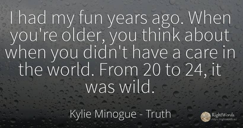 I had my fun years ago. When you're older, you think... - Kylie Minogue, quote about truth, world