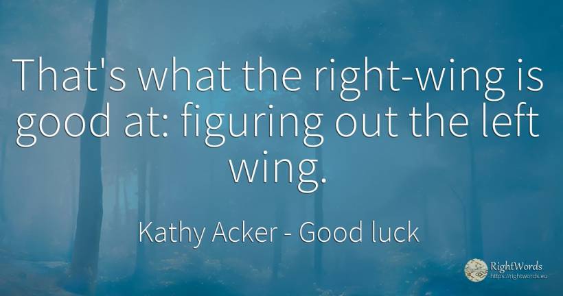 That's what the right-wing is good at: figuring out the... - Kathy Acker, quote about rightness, good, good luck