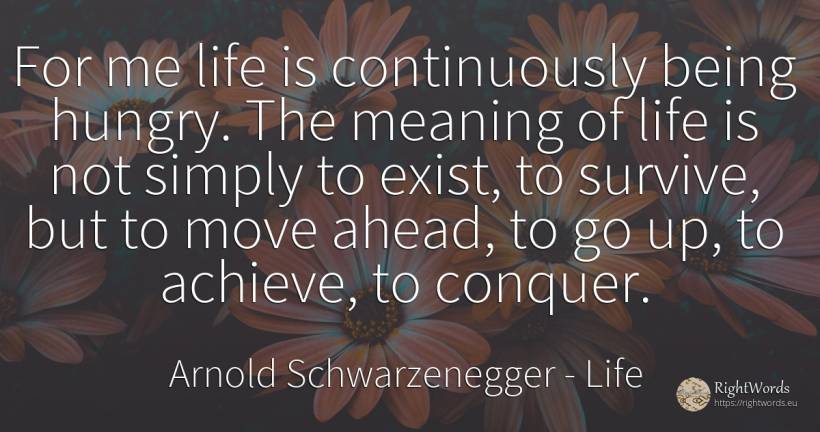 For me life is continuously being hungry. The meaning of... - Arnold Schwarzenegger, quote about life, being