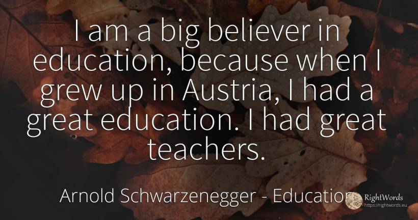 I am a big believer in education, because when I grew up... - Arnold Schwarzenegger, quote about education, teachers