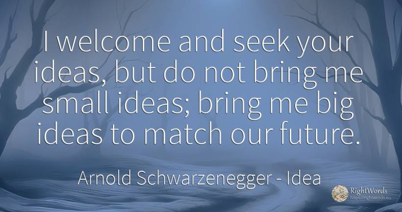 I welcome and seek your ideas, but do not bring me small... - Arnold Schwarzenegger, quote about idea, future