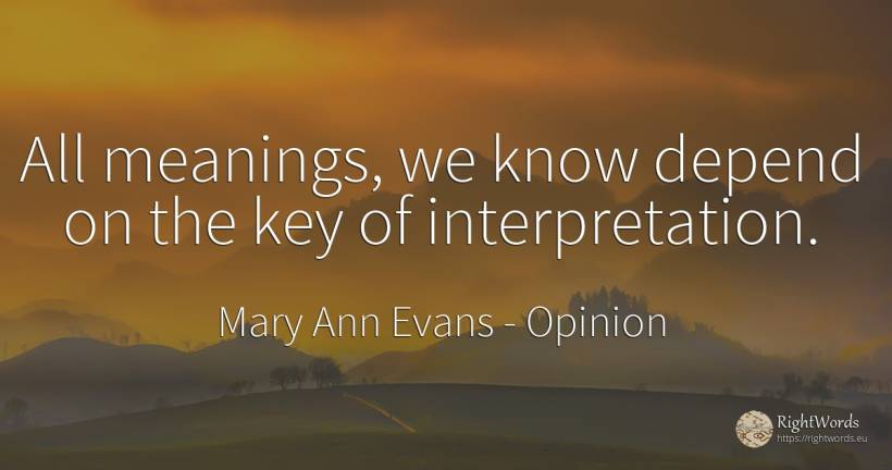 All meanings, we know depend on the key of interpretation. - Mary Ann Evans (George Eliot), quote about opinion