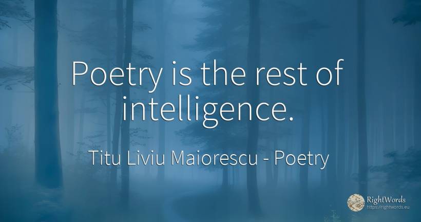 Poetry is the rest of intelligence. - Titu Liviu Maiorescu, quote about poetry, intelligence